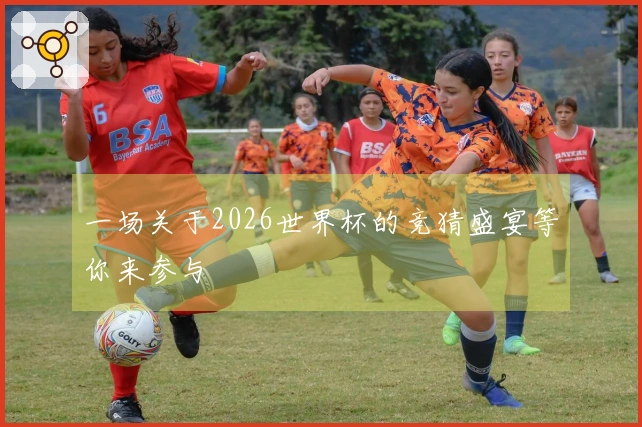 一场关于2026世界杯的竞猜盛宴等你来参与