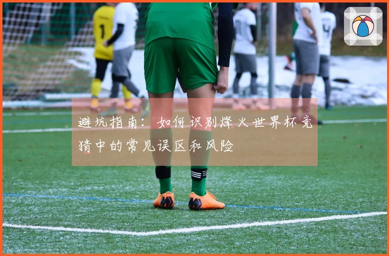 避坑指南：如何识别烽火世界杯竞猜中的常见误区和风险