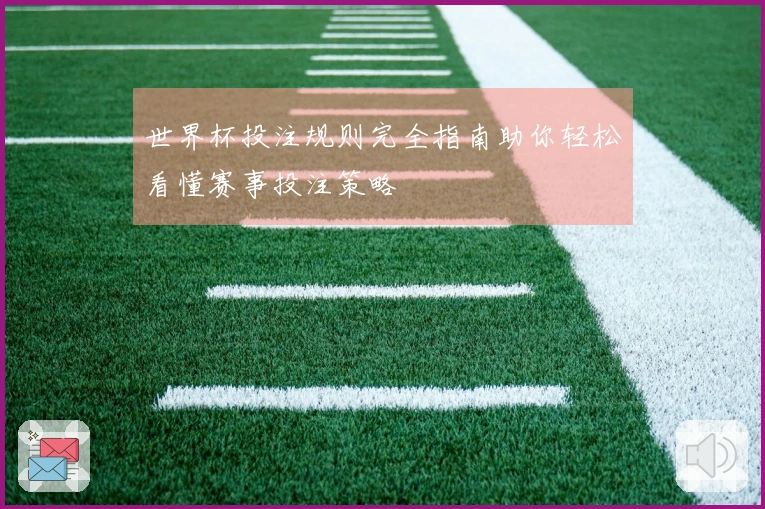世界杯投注规则完全指南助你轻松看懂赛事投注策略