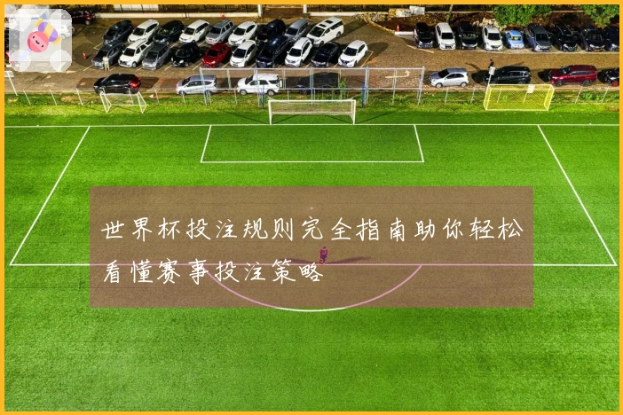 世界杯投注规则完全指南助你轻松看懂赛事投注策略