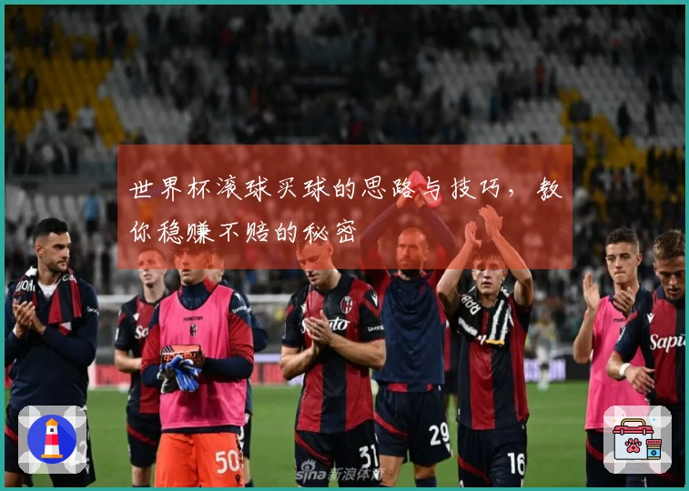 世界杯滚球买球的思路与技巧,教你稳赚不赔的秘密