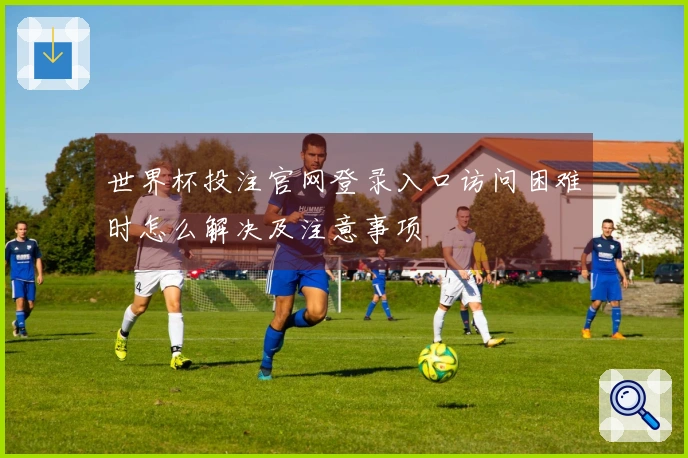 世界杯投注官网登录入口访问困难时怎么解决及注意事项