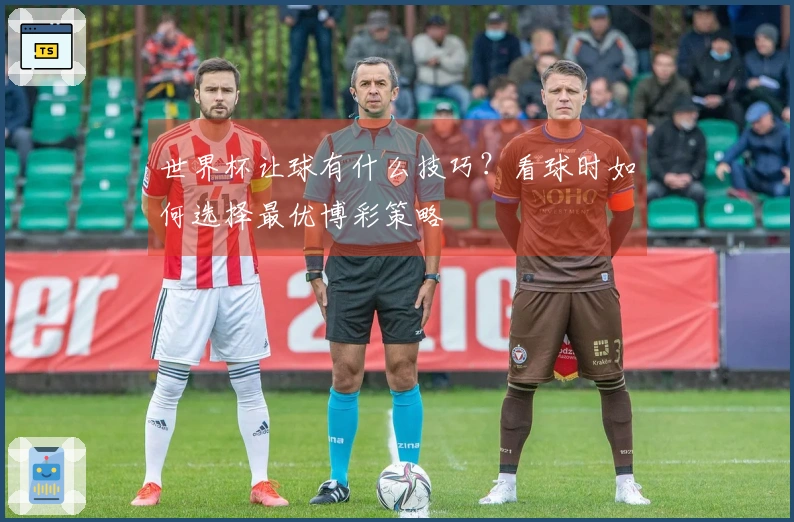 世界杯让球有什么技巧?看球时如何选择最优博彩策略