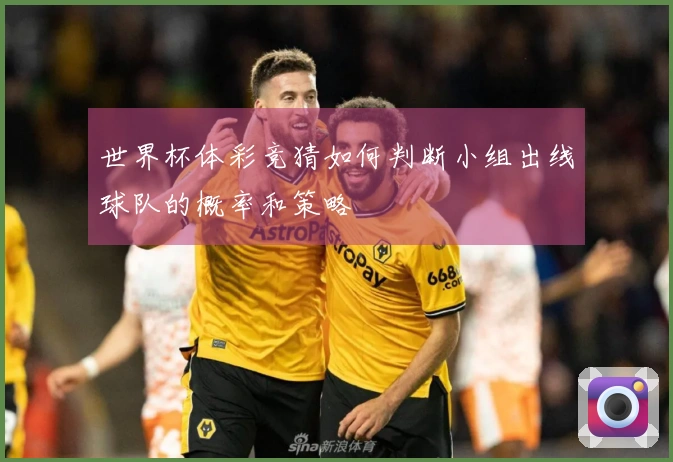 世界杯体彩竞猜如何判断小组出线球队的概率和策略