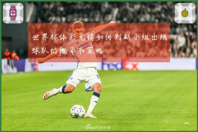 世界杯体彩竞猜如何判断小组出线球队的概率和策略